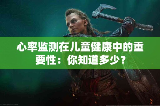 心率监测在儿童健康中的重要性：你知道多少？
