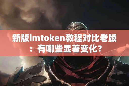 新版imtoken教程对比老版：有哪些显著变化？