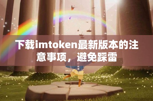 下载imtoken最新版本的注意事项，避免踩雷