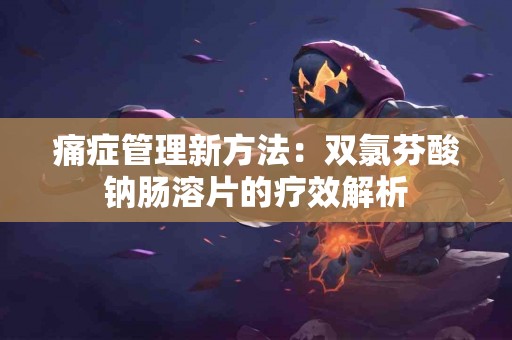 痛症管理新方法：双氯芬酸钠肠溶片的疗效解析