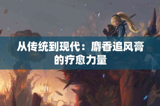 从传统到现代：麝香追风膏的疗愈力量