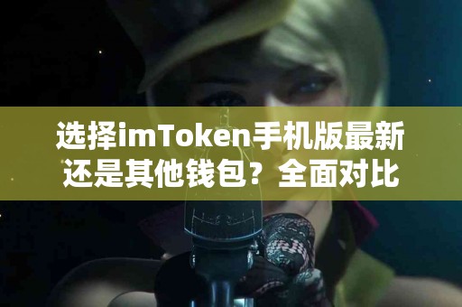 选择imToken手机版最新还是其他钱包？全面对比