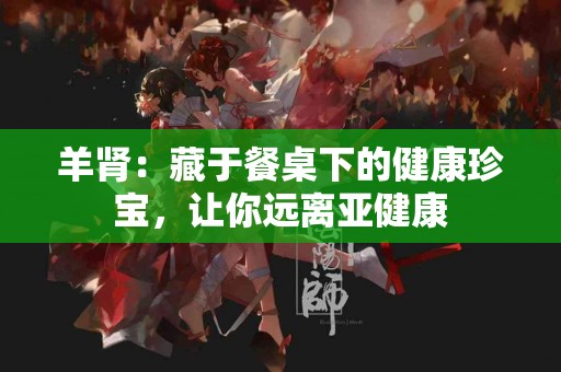 羊肾：藏于餐桌下的健康珍宝，让你远离亚健康