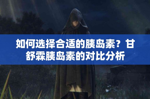 如何选择合适的胰岛素？甘舒霖胰岛素的对比分析