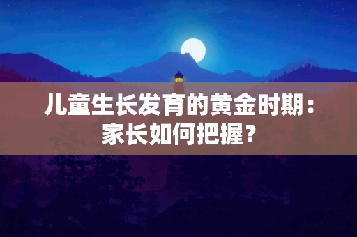 儿童生长发育的黄金时期：家长如何把握？
