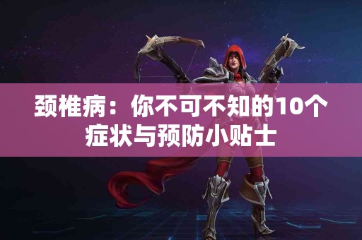 颈椎病：你不可不知的10个症状与预防小贴士