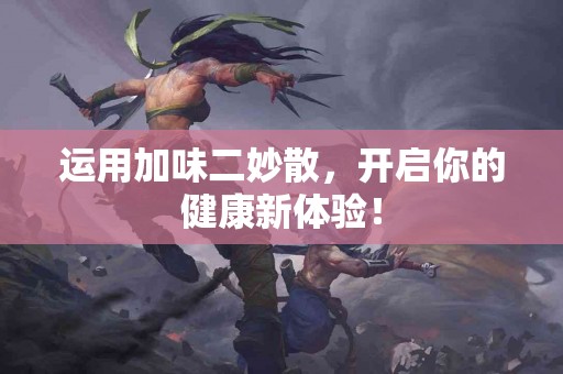 运用加味二妙散，开启你的健康新体验！