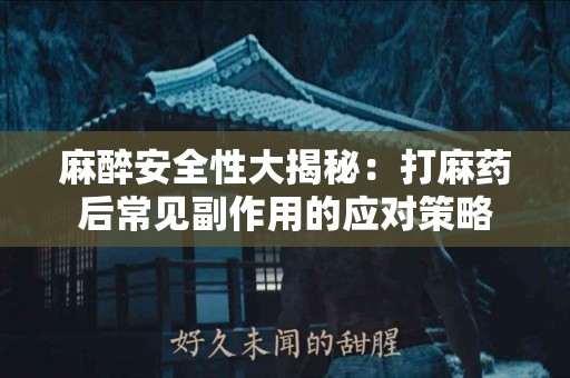 麻醉安全性大揭秘：打麻药后常见副作用的应对策略