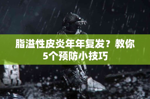 脂溢性皮炎年年复发？教你5个预防小技巧