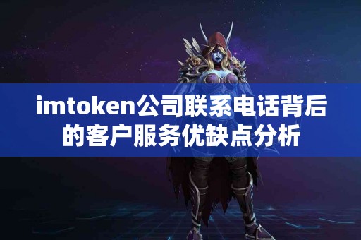 imtoken公司联系电话背后的客户服务优缺点分析
