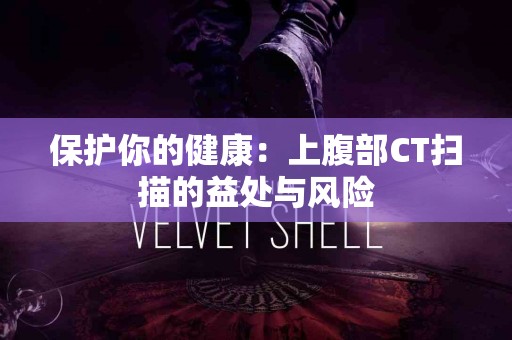 保护你的健康：上腹部CT扫描的益处与风险