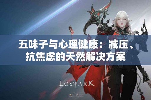 五味子与心理健康：减压、抗焦虑的天然解决方案