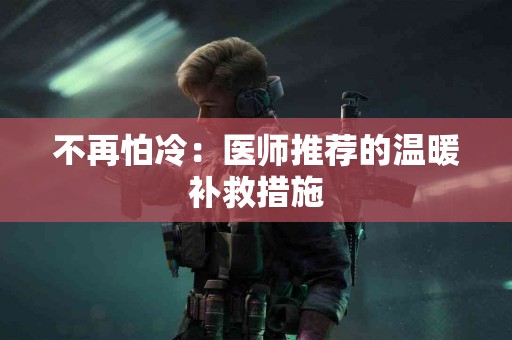 不再怕冷：医师推荐的温暖补救措施