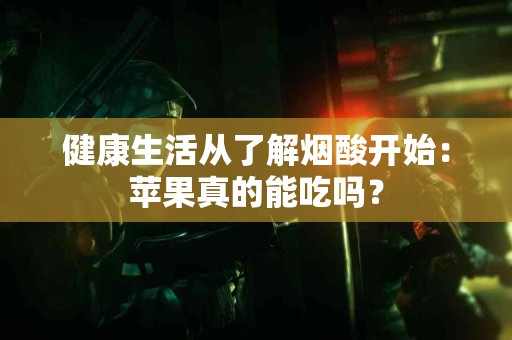 健康生活从了解烟酸开始：苹果真的能吃吗？