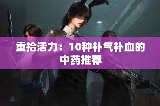 重拾活力：10种补气补血的中药推荐