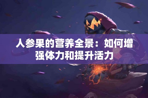 人参果的营养全景：如何增强体力和提升活力