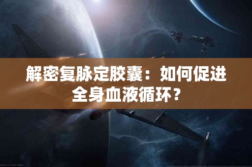 解密复脉定胶囊：如何促进全身血液循环？