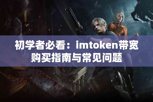 初学者必看：imtoken带宽购买指南与常见问题