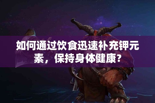 如何通过饮食迅速补充钾元素，保持身体健康？