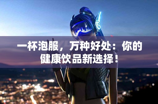 一杯泡服，万种好处：你的健康饮品新选择！