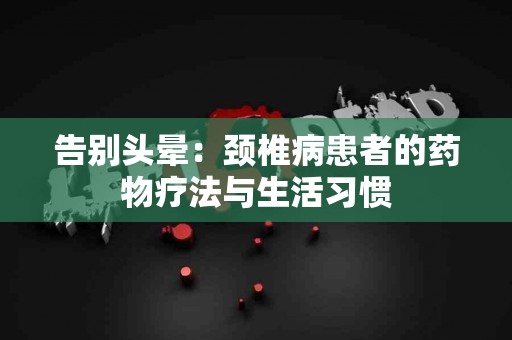 告别头晕：颈椎病患者的药物疗法与生活习惯