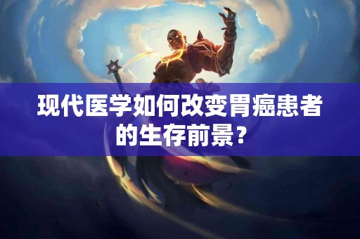 现代医学如何改变胃癌患者的生存前景？