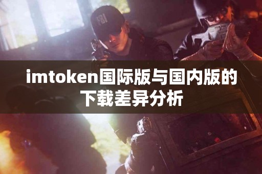 imtoken国际版与国内版的下载差异分析