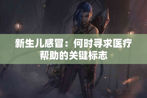 新生儿感冒：何时寻求医疗帮助的关键标志