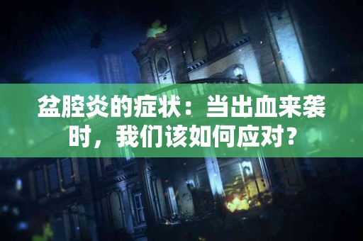 盆腔炎的症状：当出血来袭时，我们该如何应对？