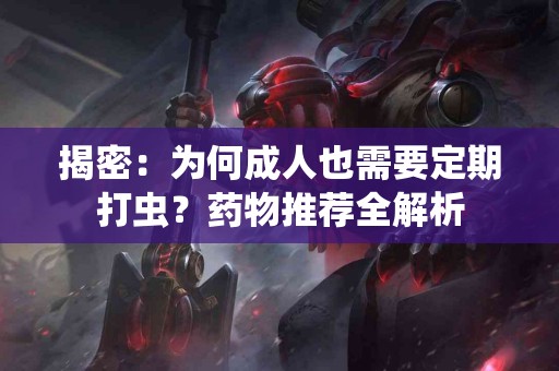 揭密：为何成人也需要定期打虫？药物推荐全解析