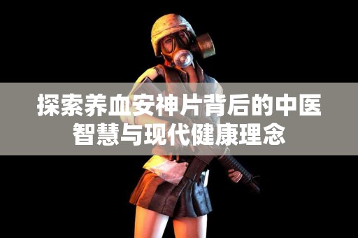 探索养血安神片背后的中医智慧与现代健康理念