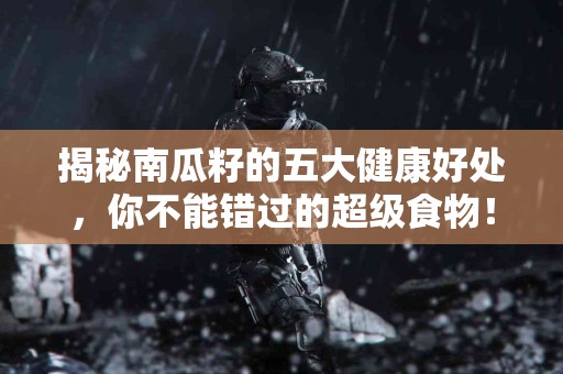 揭秘南瓜籽的五大健康好处，你不能错过的超级食物！