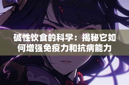 碱性饮食的科学：揭秘它如何增强免疫力和抗病能力