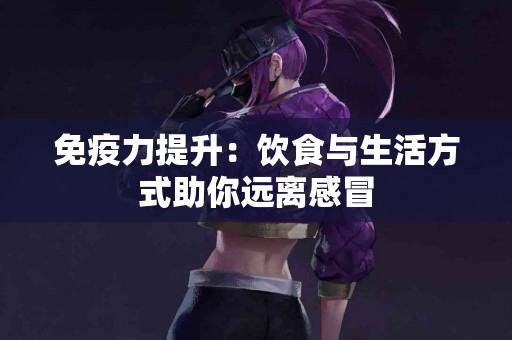 免疫力提升：饮食与生活方式助你远离感冒
