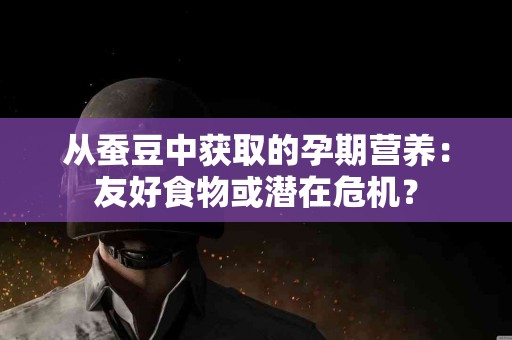从蚕豆中获取的孕期营养：友好食物或潜在危机？