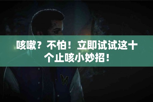 咳嗽？不怕！立即试试这十个止咳小妙招！