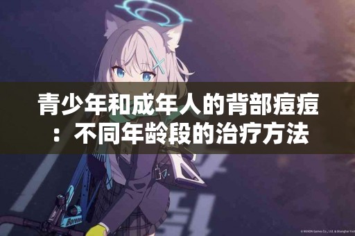 青少年和成年人的背部痘痘：不同年龄段的治疗方法
