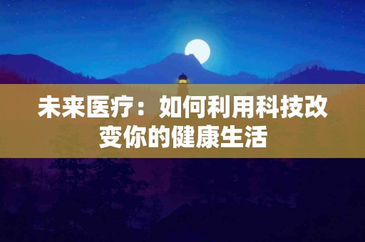 未来医疗：如何利用科技改变你的健康生活