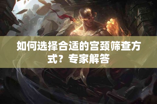 如何选择合适的宫颈筛查方式？专家解答