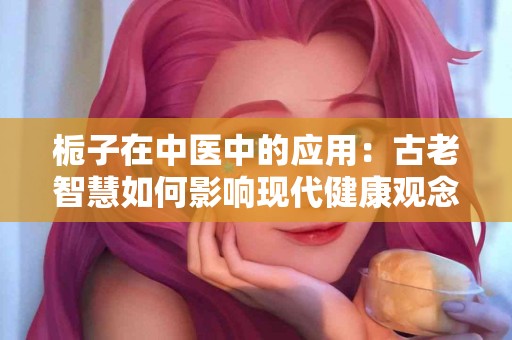 栀子在中医中的应用：古老智慧如何影响现代健康观念