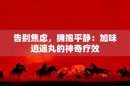 告别焦虑，拥抱平静：加味逍遥丸的神奇疗效