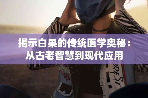 揭示白果的传统医学奥秘：从古老智慧到现代应用