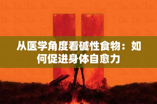 从医学角度看碱性食物：如何促进身体自愈力