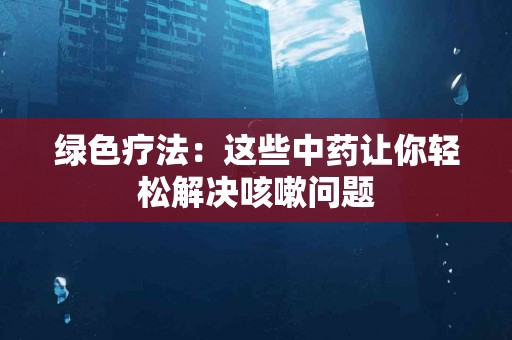 绿色疗法：这些中药让你轻松解决咳嗽问题