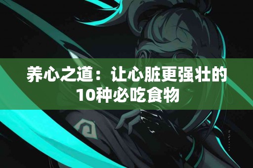 养心之道：让心脏更强壮的10种必吃食物
