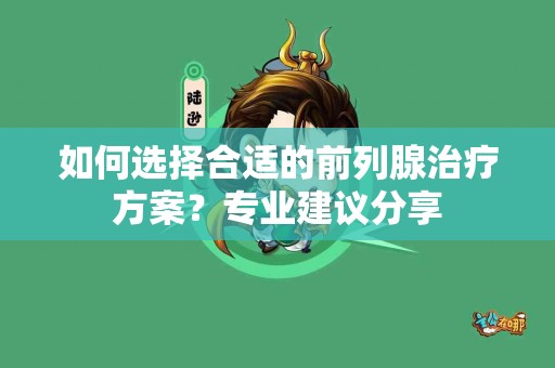 如何选择合适的前列腺治疗方案？专业建议分享