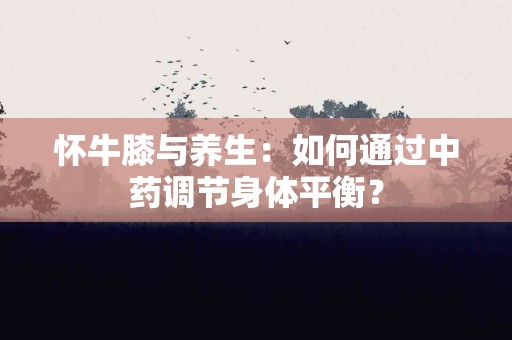 怀牛膝与养生：如何通过中药调节身体平衡？