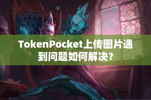 TokenPocket上传图片遇到问题如何解决？