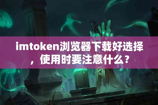 imtoken浏览器下载好选择，使用时要注意什么？