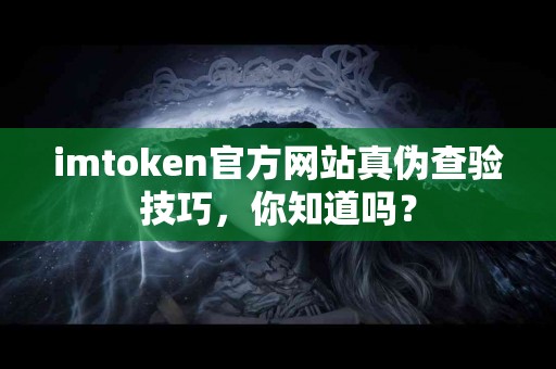 imtoken官方网站真伪查验技巧，你知道吗？